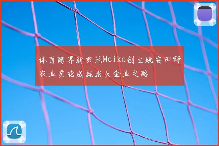 体育跨界新典范Meiko创立姚安田野农业卖花成就龙头企业之路