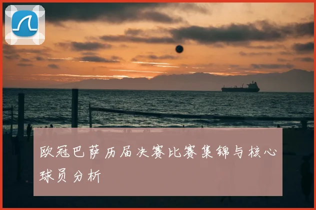 欧冠巴萨历届决赛比赛集锦与核心球员分析