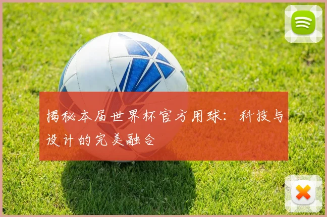 揭秘本届世界杯官方用球：科技与设计的完美融合