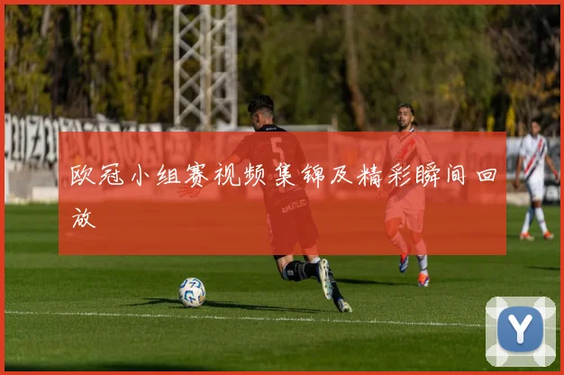 欧冠小组赛视频集锦及精彩瞬间回放