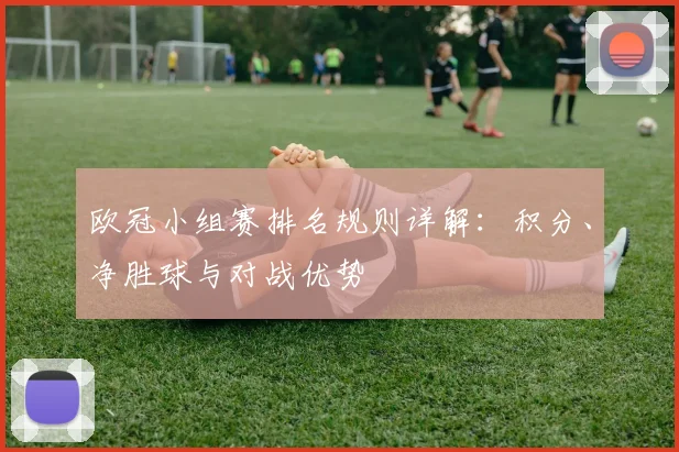 欧冠小组赛排名规则详解：积分、净胜球与对战优势