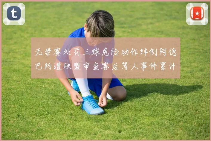 无禁赛处罚三球危险动作绊倒阿德巴约遭联盟审查赛后骂人事件累计罚款6万美元