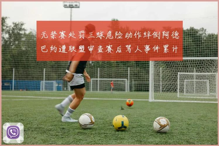 无禁赛处罚三球危险动作绊倒阿德巴约遭联盟审查赛后骂人事件累计罚款6万美元